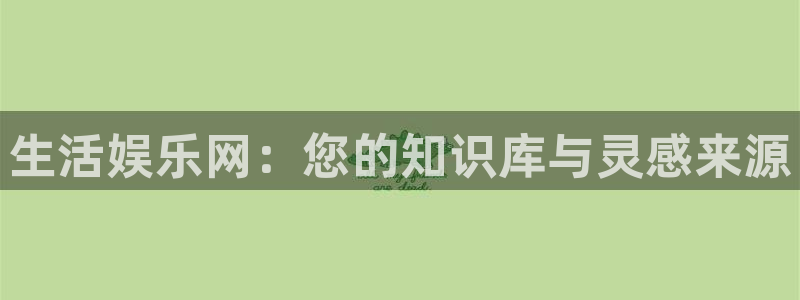 星空娱乐：生活娱乐网：您的知识库与灵感来源