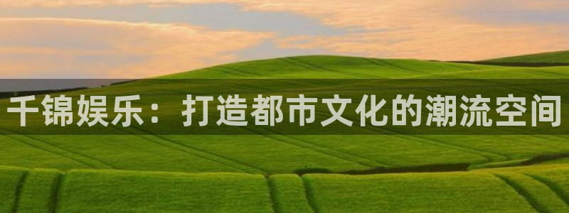 93299星空娱乐最新网址：千锦娱乐：打造都市文化的潮流空间