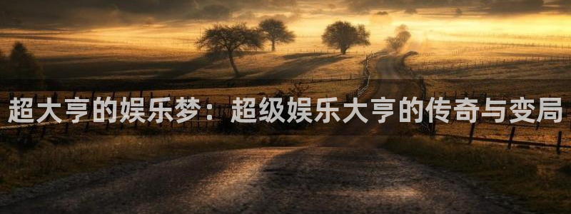 星空娱乐下载：超大亨的娱乐梦：超级娱乐大亨的传奇与变局