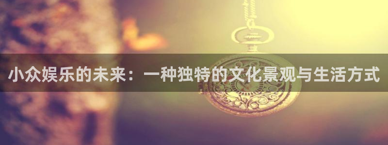 93299星空娱乐最新网址：小众娱乐的未来：一种独特的文化景观与生活方式